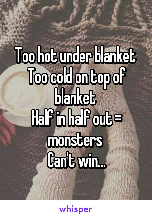 Too hot under blanket 
Too cold on top of blanket 
Half in half out = monsters 
Can't win...