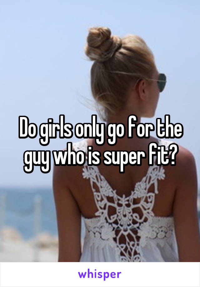 Do girls only go for the guy who is super fit?