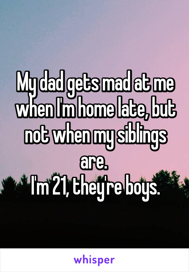 My dad gets mad at me when I'm home late, but not when my siblings are. 
I'm 21, they're boys.