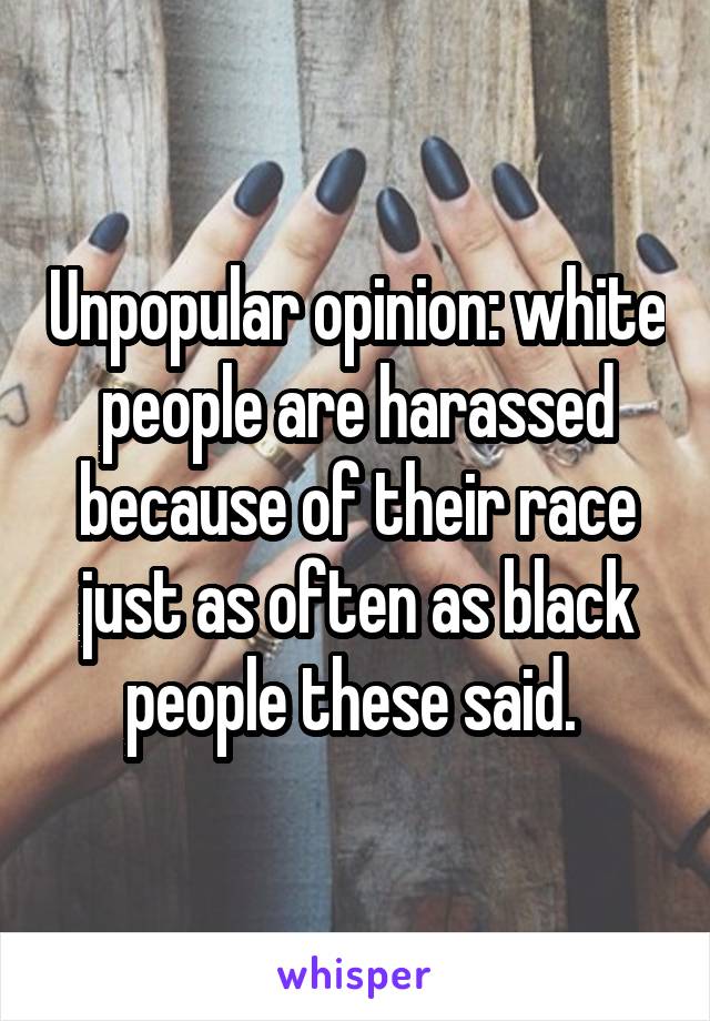 Unpopular opinion: white people are harassed because of their race just as often as black people these said. 