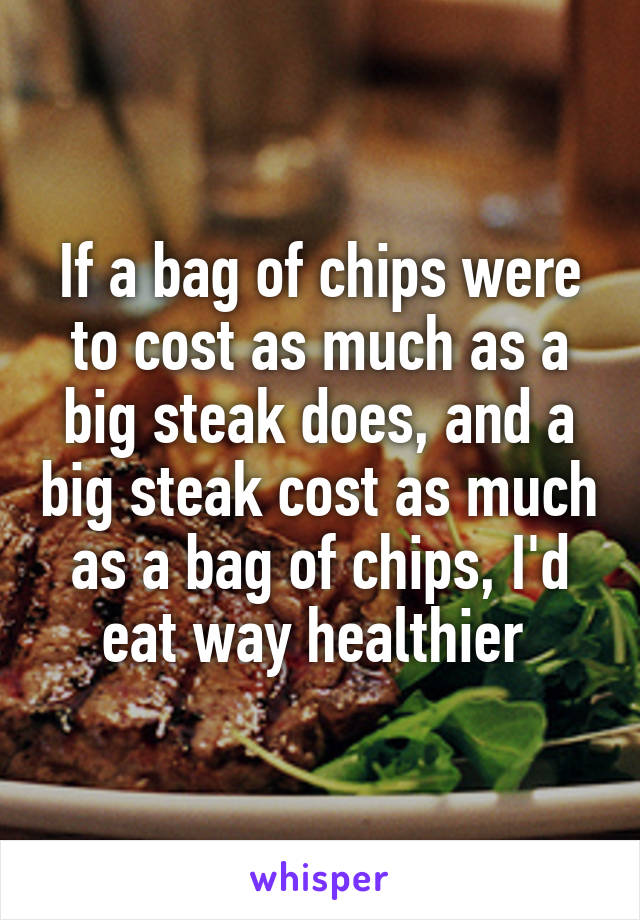 If a bag of chips were to cost as much as a big steak does, and a big steak cost as much as a bag of chips, I'd eat way healthier 