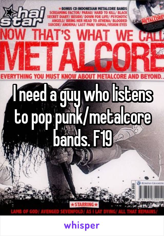 I need a guy who listens to pop punk/metalcore bands. F19