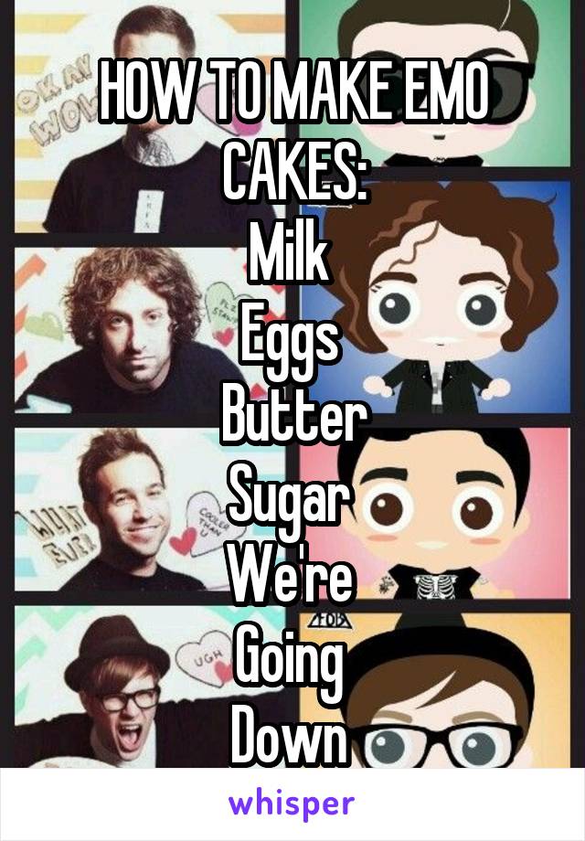 HOW TO MAKE EMO CAKES:
Milk 
Eggs 
Butter
Sugar 
We're 
Going 
Down 