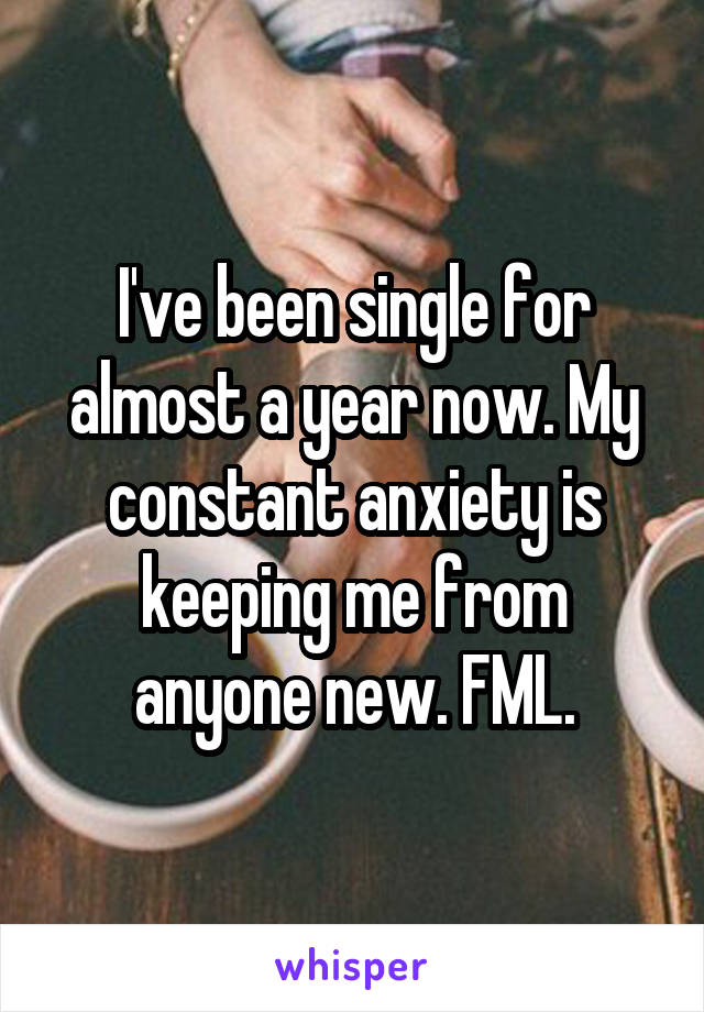 I've been single for almost a year now. My constant anxiety is keeping me from anyone new. FML.