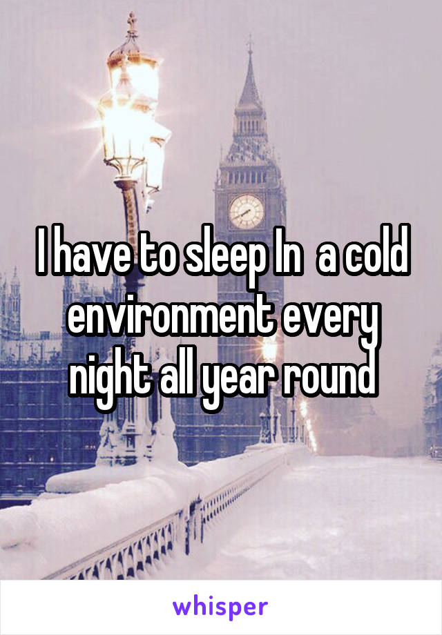 I have to sleep In  a cold environment every night all year round