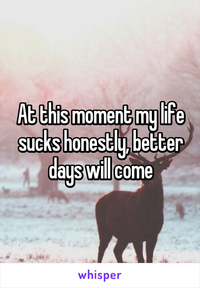 At this moment my life sucks honestly, better days will come