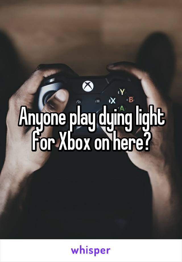 Anyone play dying light for Xbox on here?