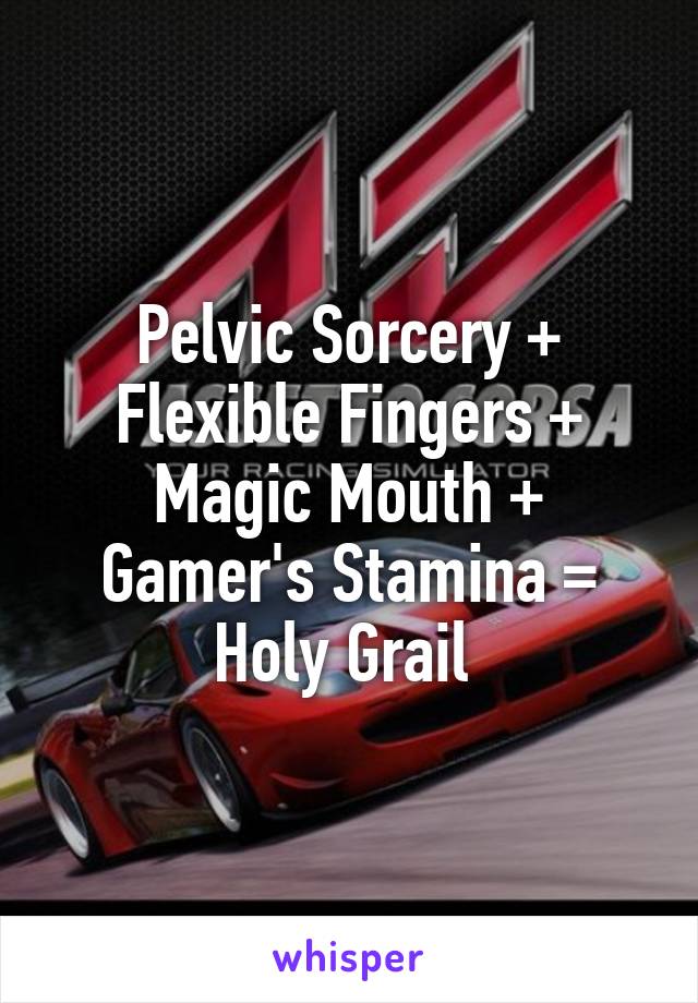 Pelvic Sorcery + Flexible Fingers + Magic Mouth + Gamer's Stamina = Holy Grail 