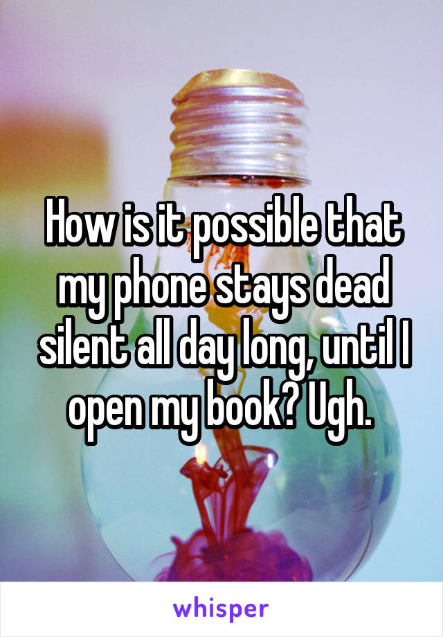 How is it possible that my phone stays dead silent all day long, until I open my book? Ugh. 