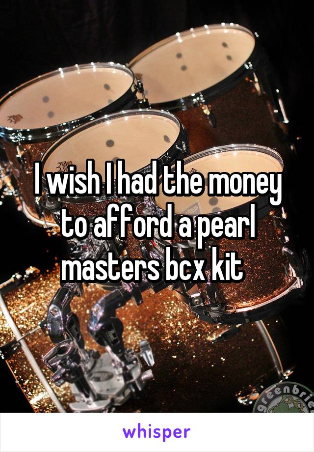 I wish I had the money to afford a pearl masters bcx kit  