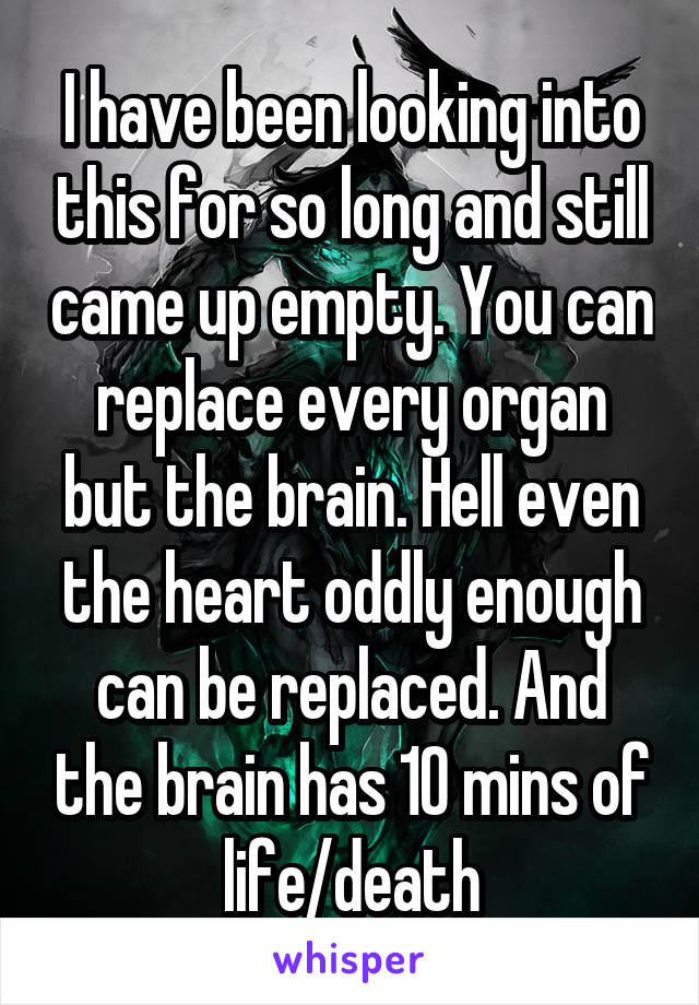 I have been looking into this for so long and still came up empty. You can replace every organ but the brain. Hell even the heart oddly enough can be replaced. And the brain has 10 mins of life/death