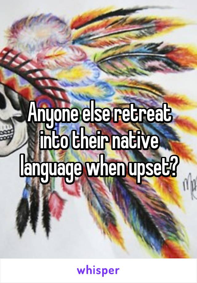 Anyone else retreat into their native language when upset?