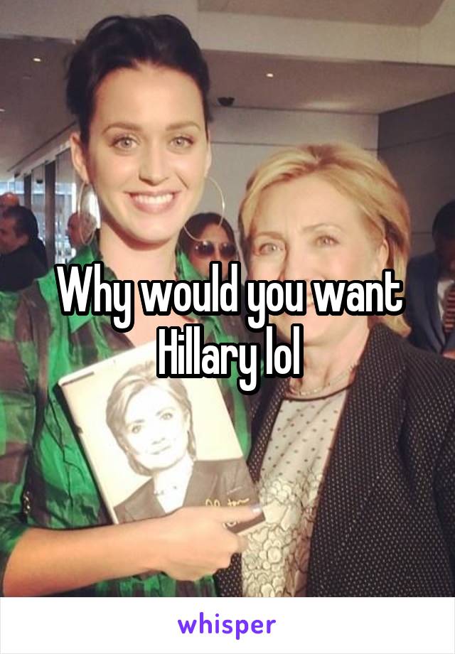 Why would you want Hillary lol