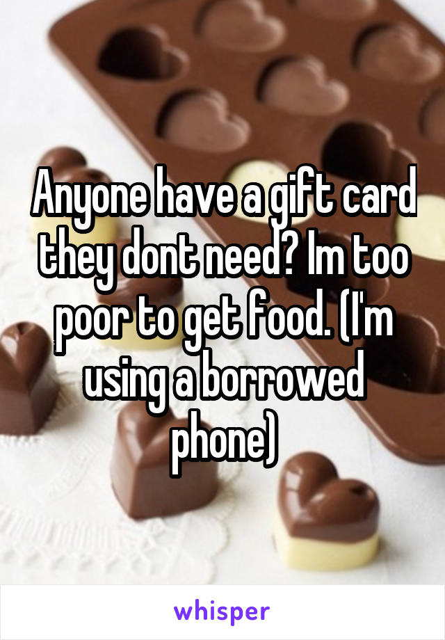 Anyone have a gift card they dont need? Im too poor to get food. (I'm using a borrowed phone)