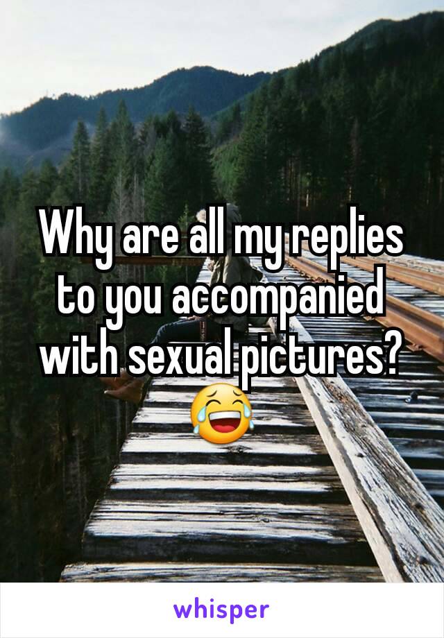 Why are all my replies to you accompanied with sexual pictures? 😂