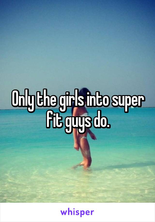 Only the girls into super fit guys do.