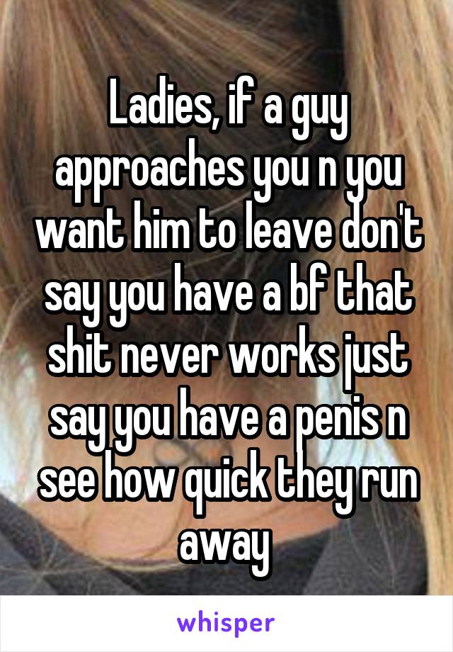 Ladies, if a guy approaches you n you want him to leave don't say you have a bf that shit never works just say you have a penis n see how quick they run away 