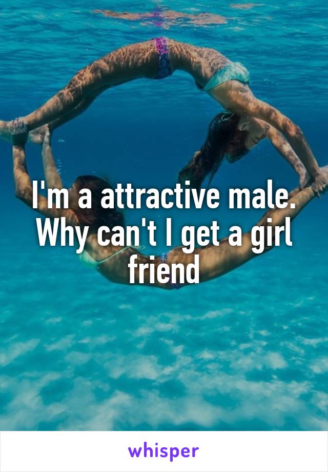 I'm a attractive male. Why can't I get a girl friend