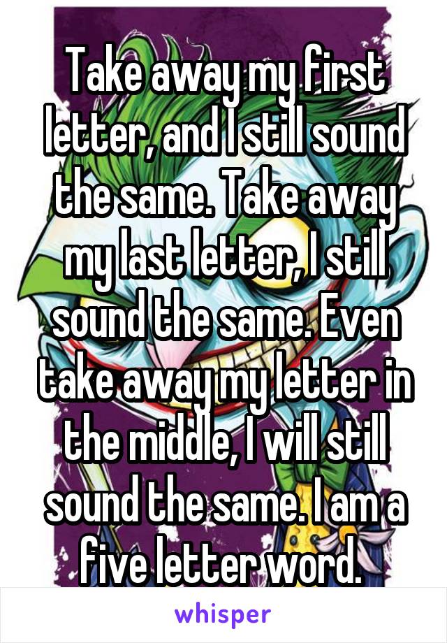 Take away my first letter, and I still sound the same. Take away my last letter, I still sound the same. Even take away my letter in the middle, I will still sound the same. I am a five letter word. 