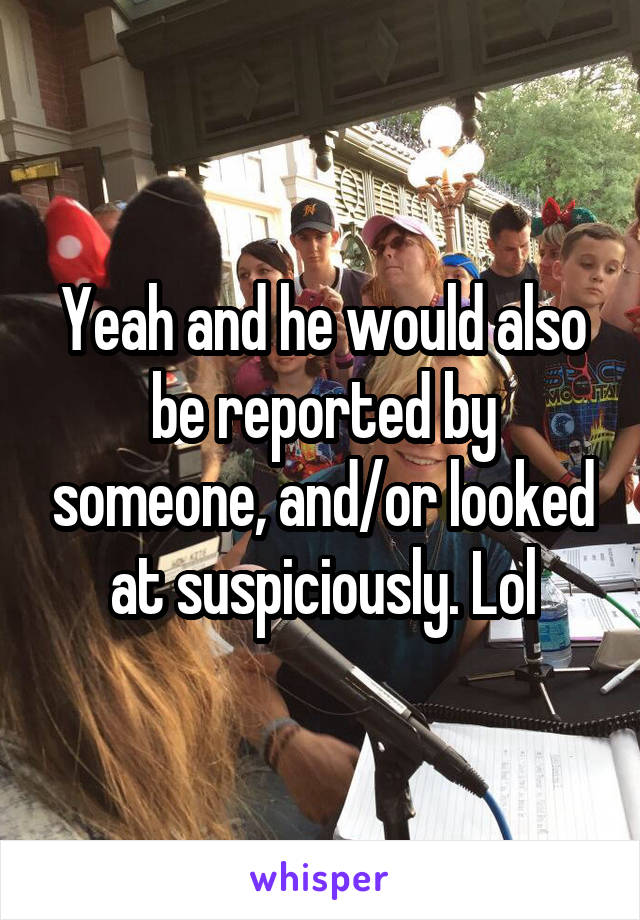 Yeah and he would also be reported by someone, and/or looked at suspiciously. Lol