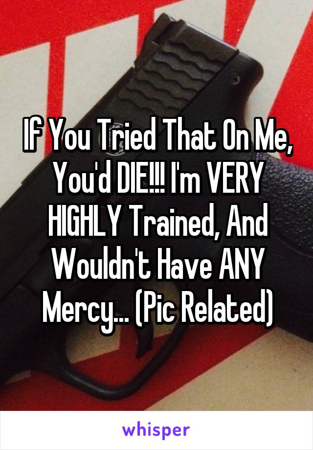 If You Tried That On Me, You'd DIE!!! I'm VERY HIGHLY Trained, And Wouldn't Have ANY Mercy... (Pic Related)