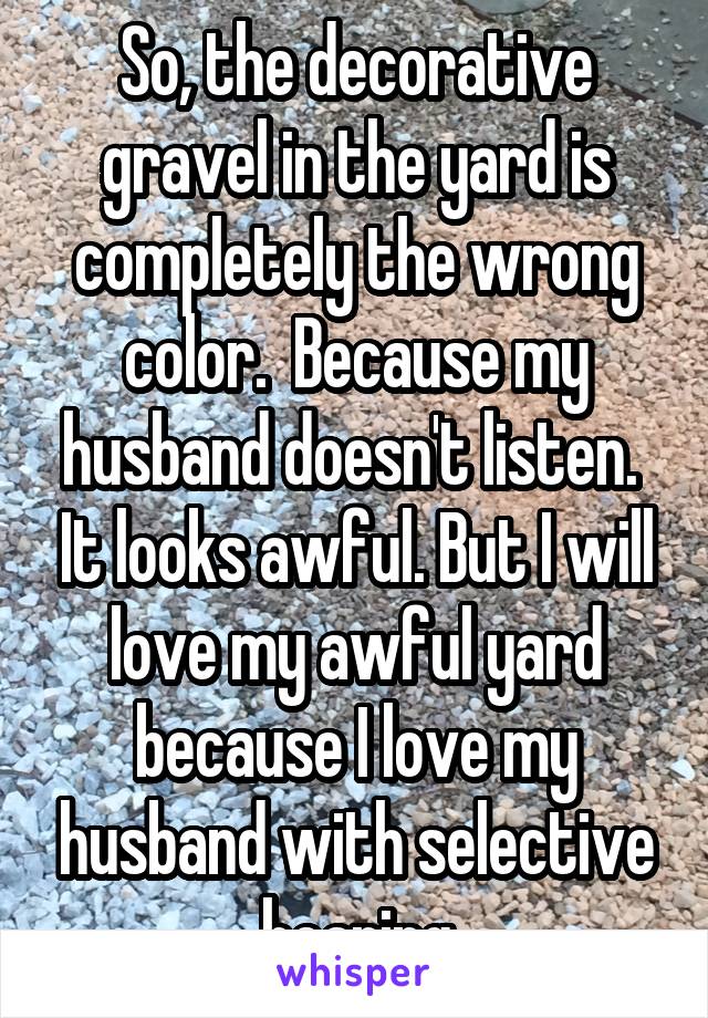 So, the decorative gravel in the yard is completely the wrong color.  Because my husband doesn't listen.  It looks awful. But I will love my awful yard because I love my husband with selective hearing