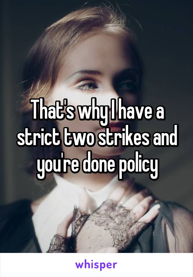 That's why I have a strict two strikes and you're done policy