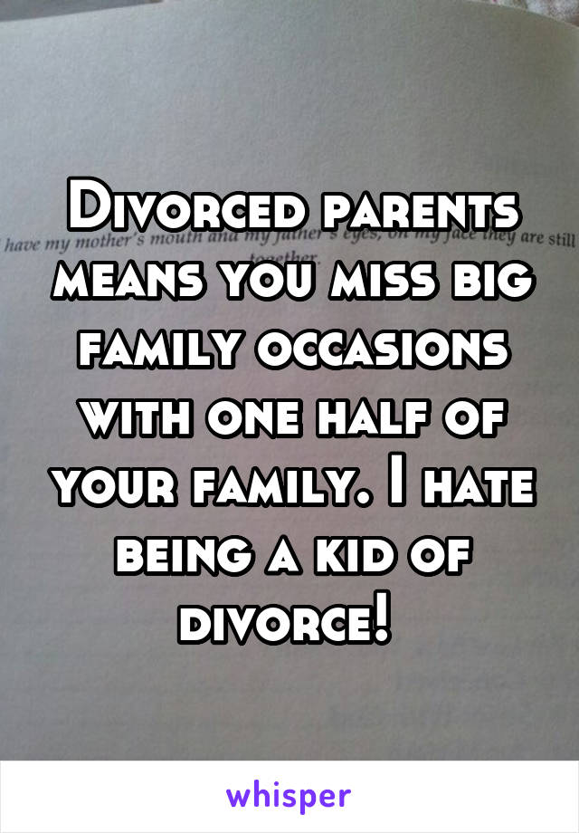 Divorced parents means you miss big family occasions with one half of your family. I hate being a kid of divorce! 