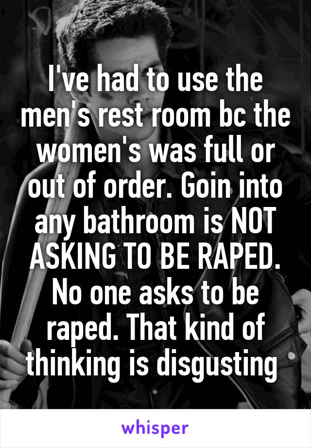 I've had to use the men's rest room bc the women's was full or out of order. Goin into any bathroom is NOT ASKING TO BE RAPED. No one asks to be raped. That kind of thinking is disgusting 