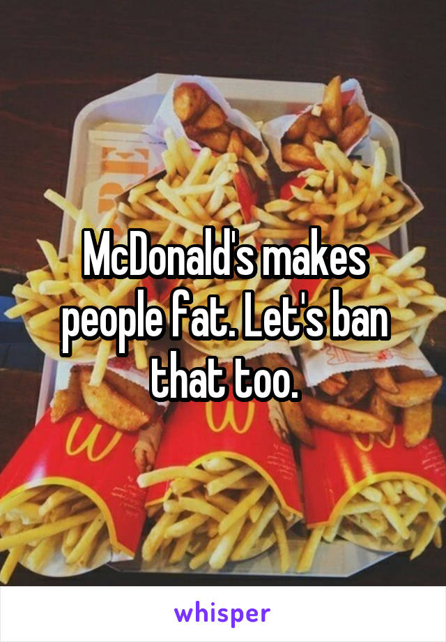 McDonald's makes people fat. Let's ban that too.