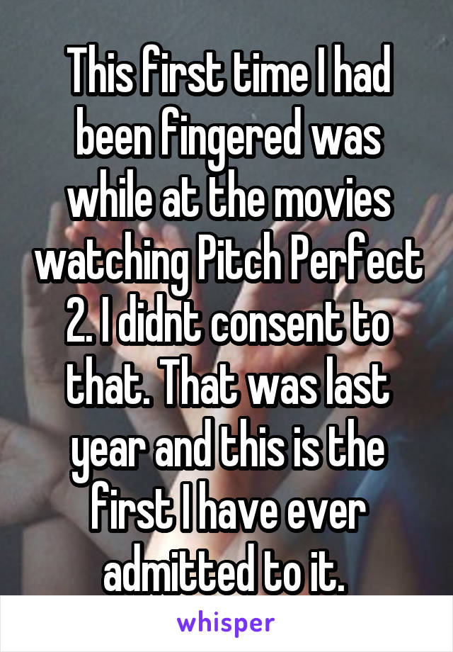 This first time I had been fingered was while at the movies watching Pitch Perfect 2. I didnt consent to that. That was last year and this is the first I have ever admitted to it. 