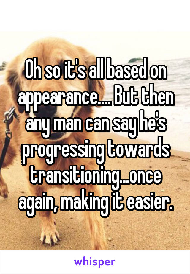 Oh so it's all based on appearance.... But then any man can say he's progressing towards transitioning...once again, making it easier.