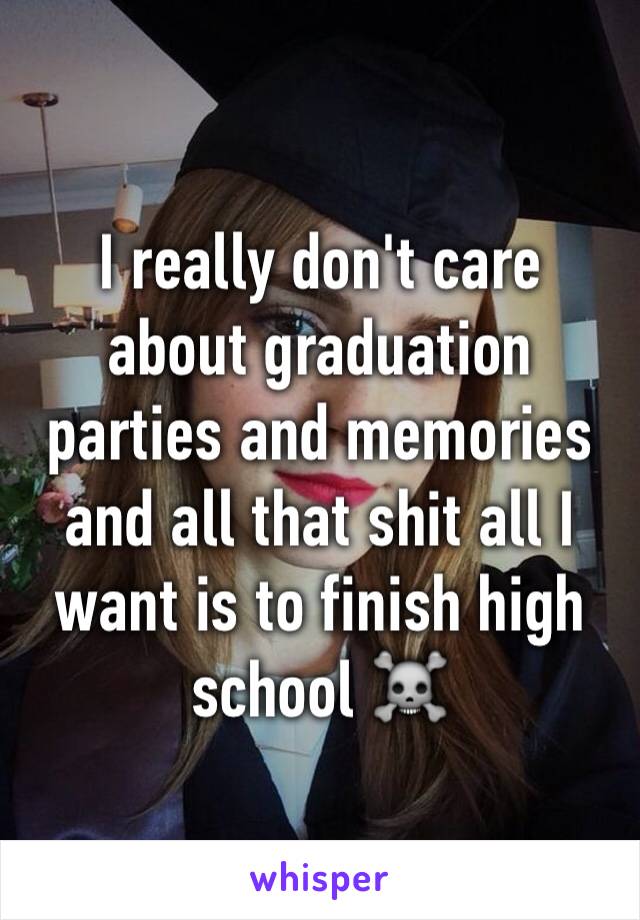 I really don't care about graduation parties and memories and all that shit all I want is to finish high school ☠