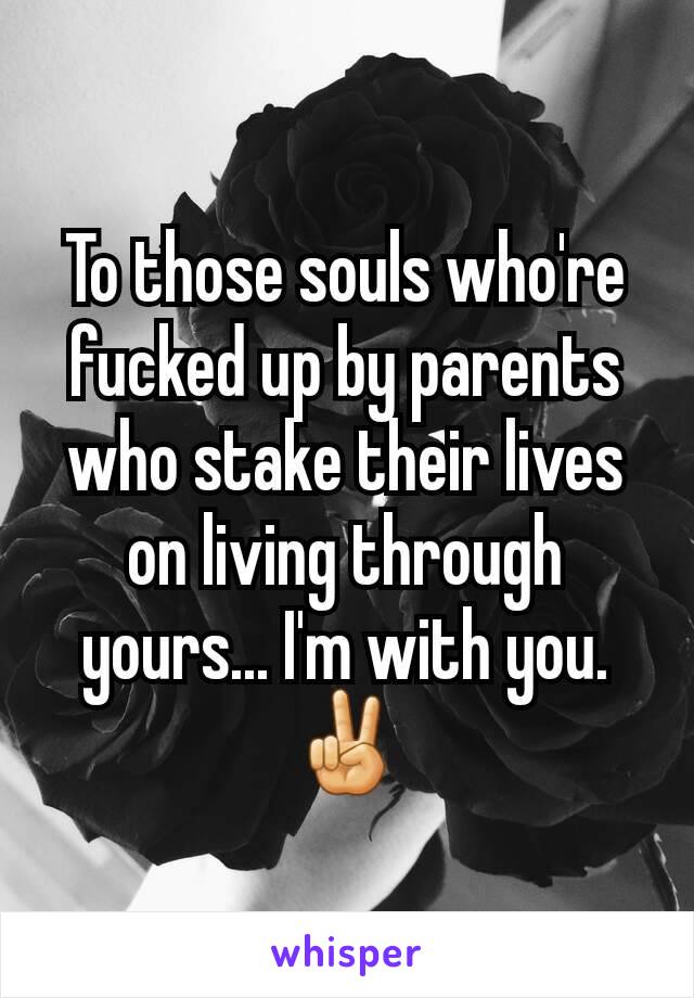 To those souls who're fucked up by parents who stake their lives on living through yours... I'm with you. ✌