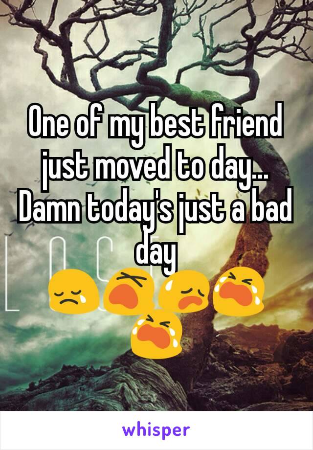 One of my best friend just moved to day... Damn today's just a bad day 😢😵😥😭😭