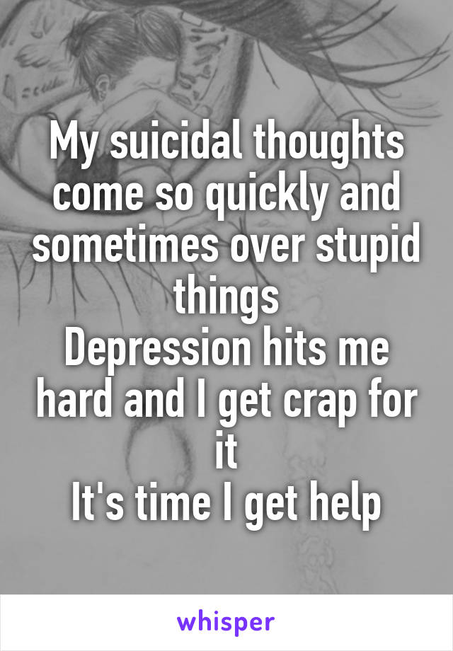 My suicidal thoughts come so quickly and sometimes over stupid things
Depression hits me hard and I get crap for it
It's time I get help