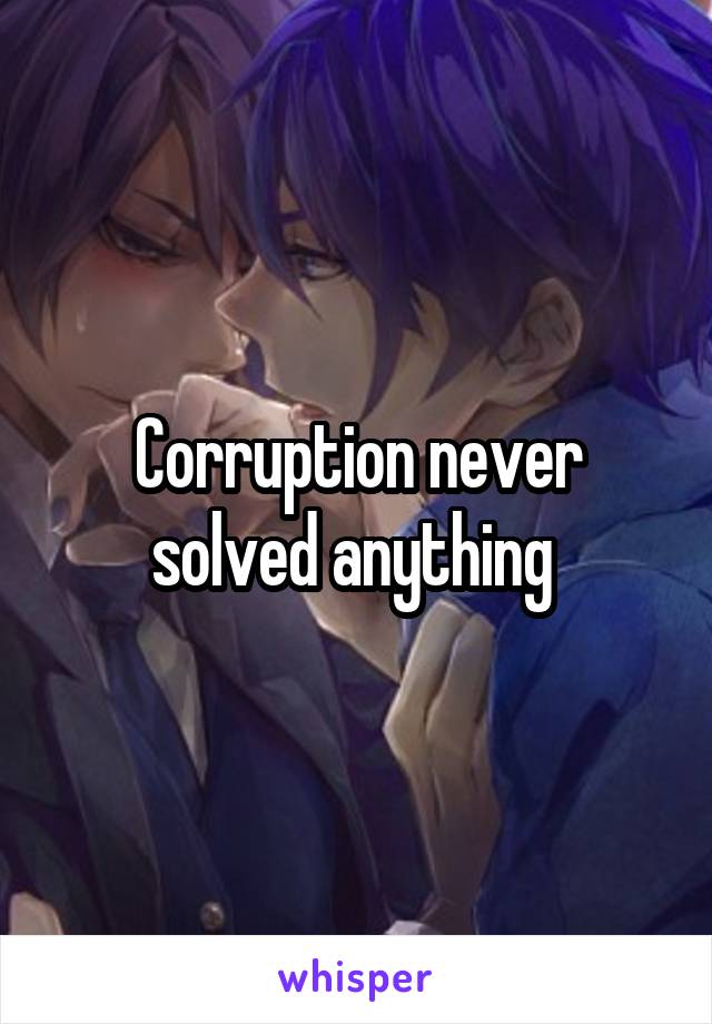 Corruption never solved anything 