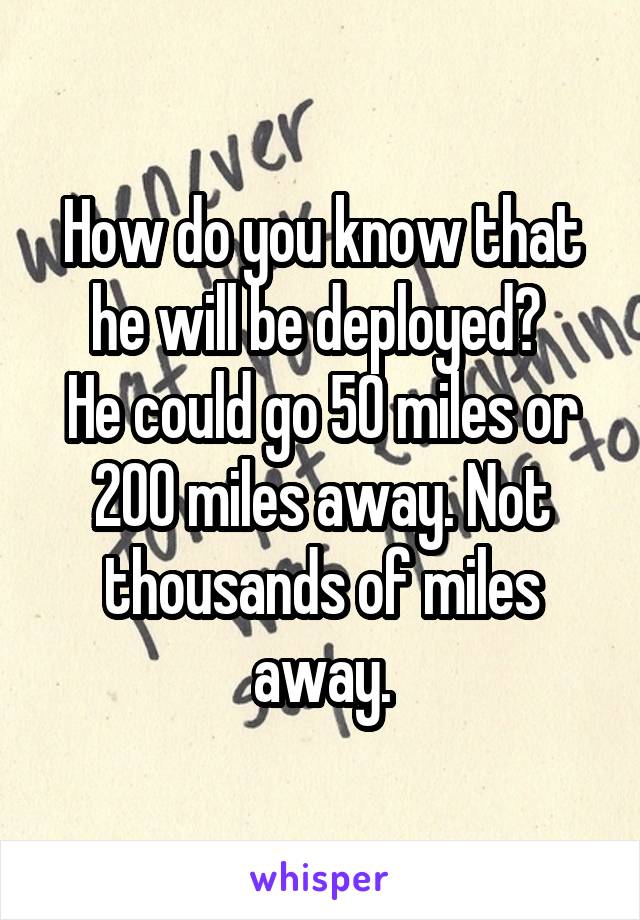 How do you know that he will be deployed? 
He could go 50 miles or 200 miles away. Not thousands of miles away.