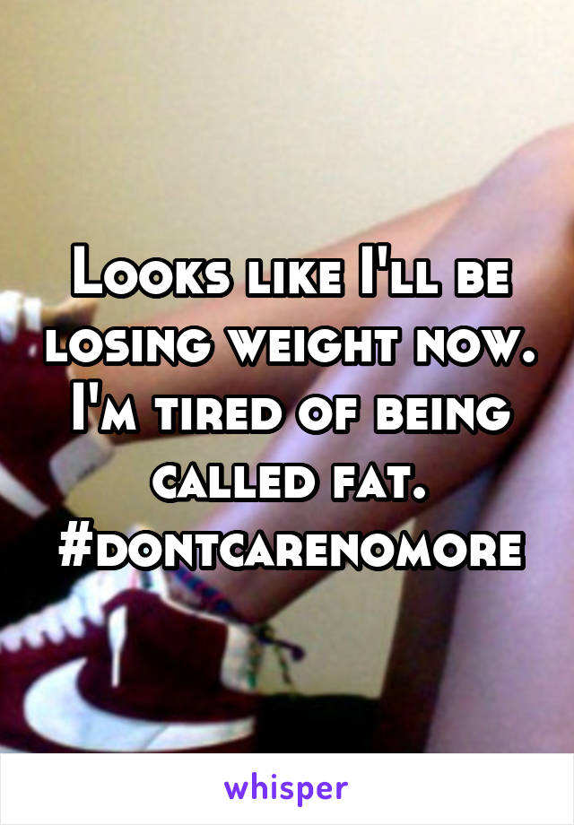 Looks like I'll be losing weight now. I'm tired of being called fat. #dontcarenomore