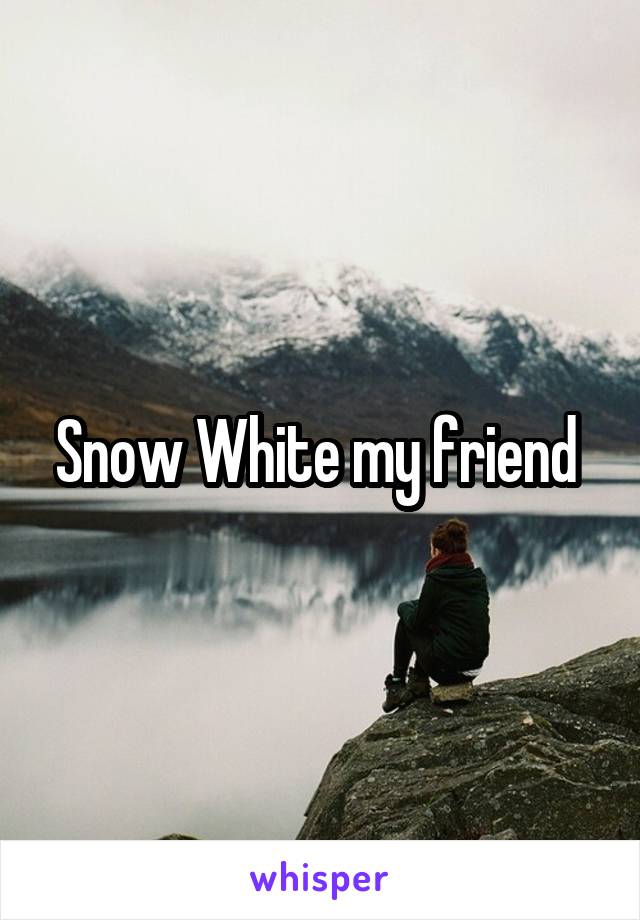 Snow White my friend 