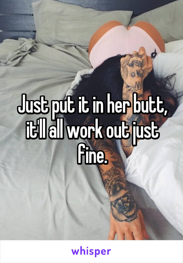 Just put it in her butt, it'll all work out just fine.