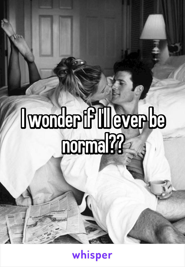 I wonder if I'll ever be normal??