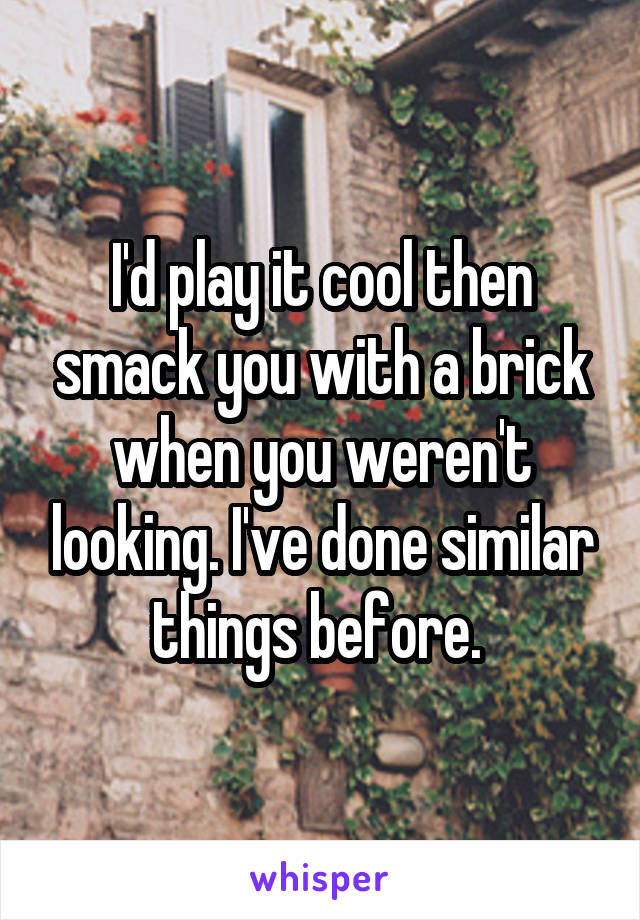 I'd play it cool then smack you with a brick when you weren't looking. I've done similar things before. 