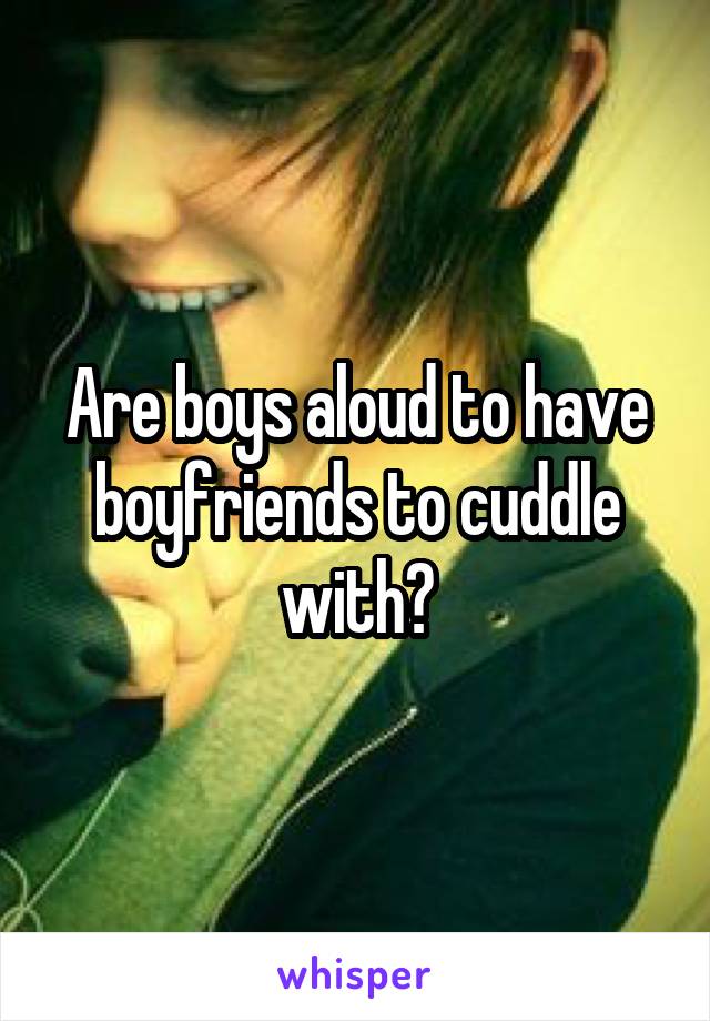 Are boys aloud to have boyfriends to cuddle with?