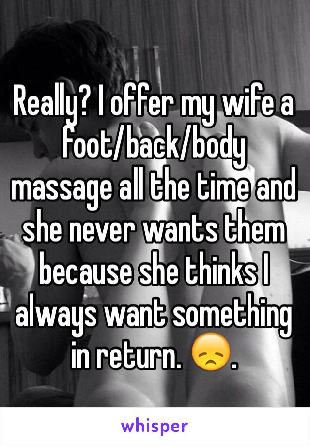 Really? I offer my wife a foot/back/body massage all the time and she never wants them because she thinks I always want something in return. 😞. 