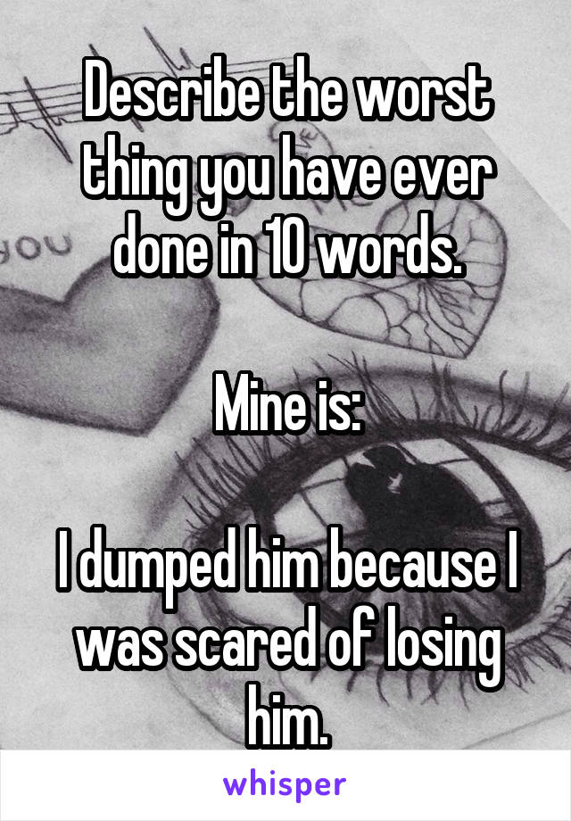 Describe the worst thing you have ever done in 10 words.

Mine is:

I dumped him because I was scared of losing him.