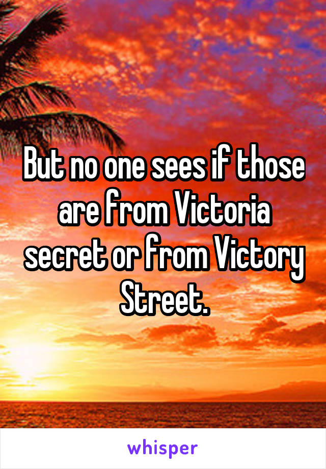 But no one sees if those are from Victoria secret or from Victory Street.