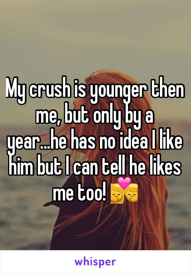 My crush is younger then me, but only by a year...he has no idea I like him but I can tell he likes me too! 💏