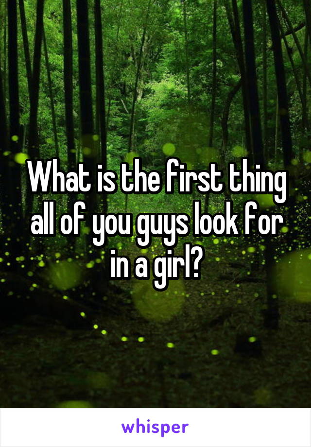 What is the first thing all of you guys look for in a girl?