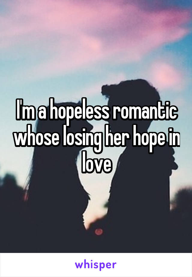 I'm a hopeless romantic whose losing her hope in love